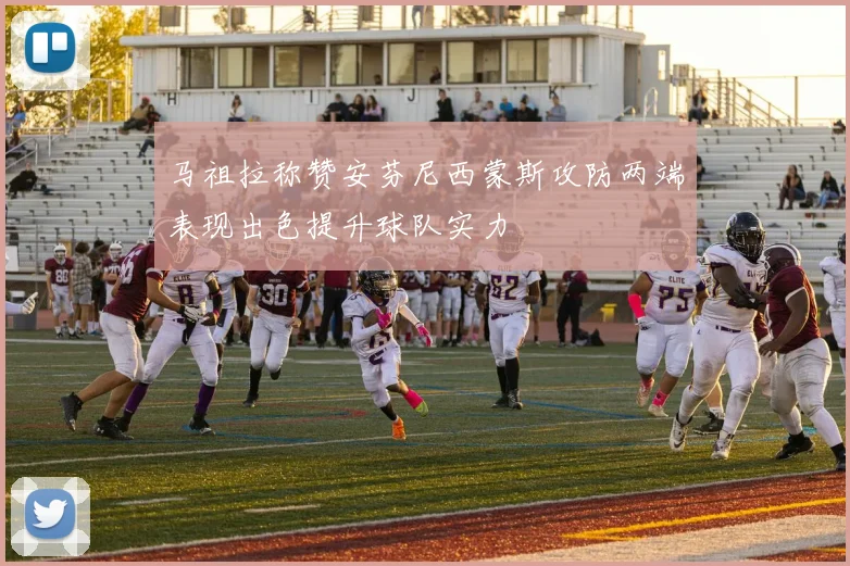 马祖拉称赞安芬尼西蒙斯攻防两端表现出色提升球队实力