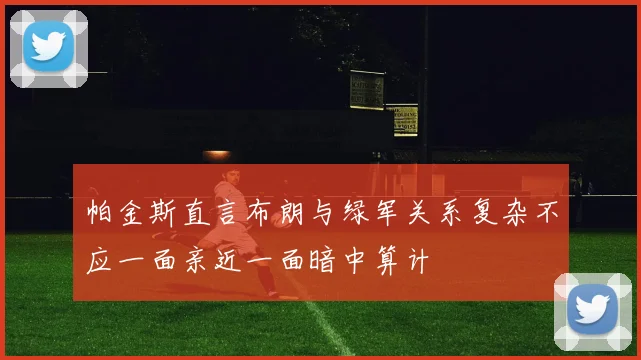 帕金斯直言布朗与绿军关系复杂不应一面亲近一面暗中算计