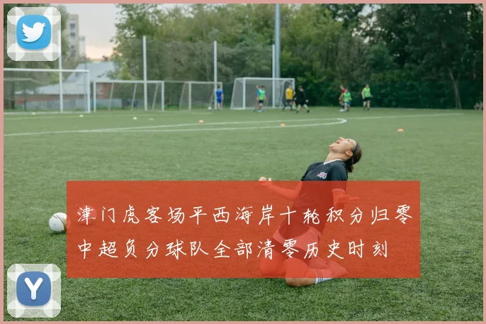 津门虎客场平西海岸十轮积分归零中超负分球队全部清零历史时刻