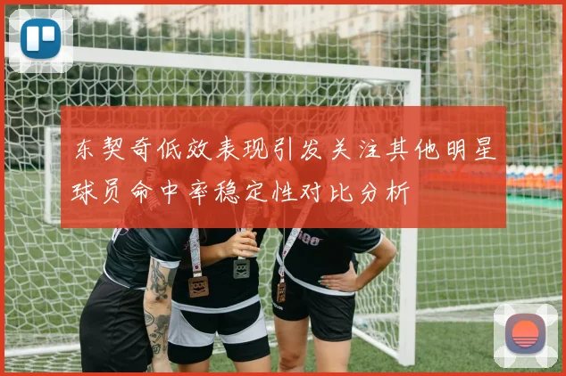 东契奇低效表现引发关注其他明星球员命中率稳定性对比分析