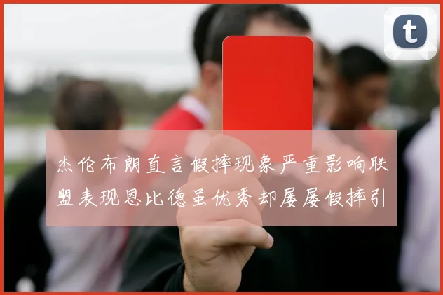 杰伦布朗直言假摔现象严重影响联盟表现恩比德虽优秀却屡屡假摔引争议