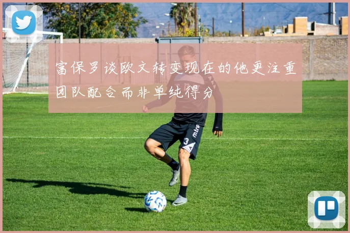 富保罗谈欧文转变现在的他更注重团队配合而非单纯得分