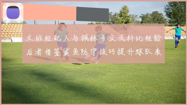文班经纪人与佩林卡交流科比经验后者借鉴鲨鱼防守技巧提升球队表现