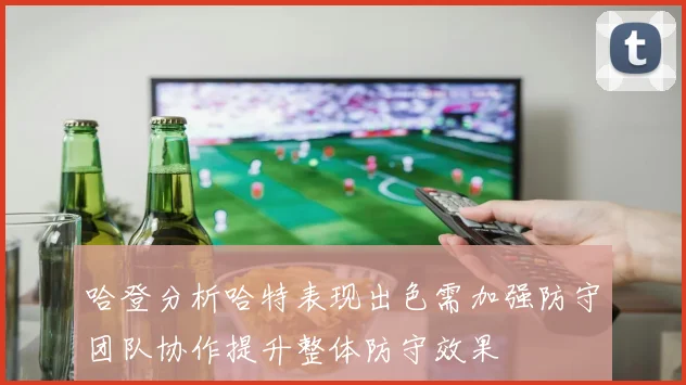 哈登分析哈特表现出色需加强防守团队协作提升整体防守效果