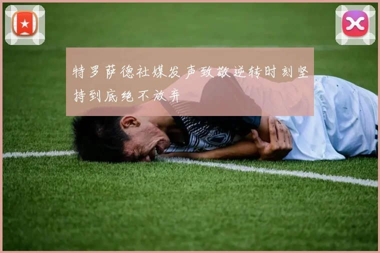 特罗萨德社媒发声致敬逆转时刻坚持到底绝不放弃