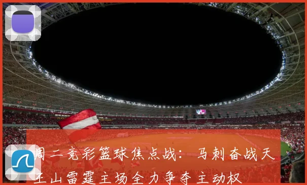 周二竞彩篮球焦点战：马刺奋战天王山雷霆主场全力争夺主动权