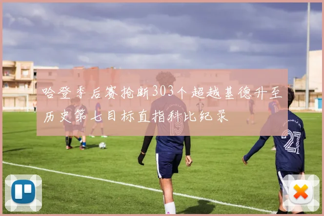 哈登季后赛抢断303个超越基德升至历史第七目标直指科比纪录