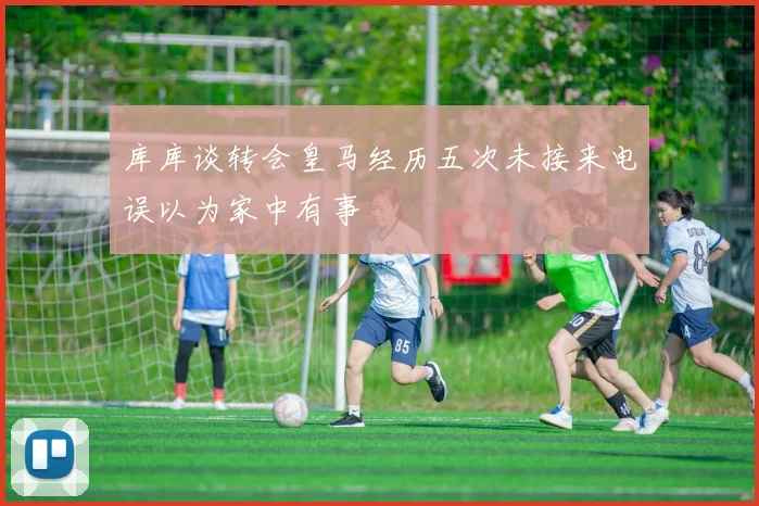 库库谈转会皇马经历五次未接来电误以为家中有事