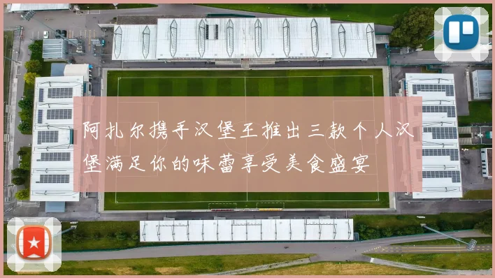 阿扎尔携手汉堡王推出三款个人汉堡满足你的味蕾享受美食盛宴