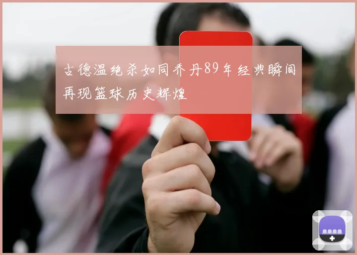 古德温绝杀如同乔丹89年经典瞬间再现篮球历史辉煌