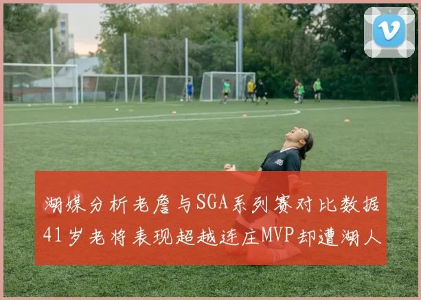 湖媒分析老詹与SGA系列赛对比数据41岁老将表现超越连庄MVP却遭湖人0-2落后