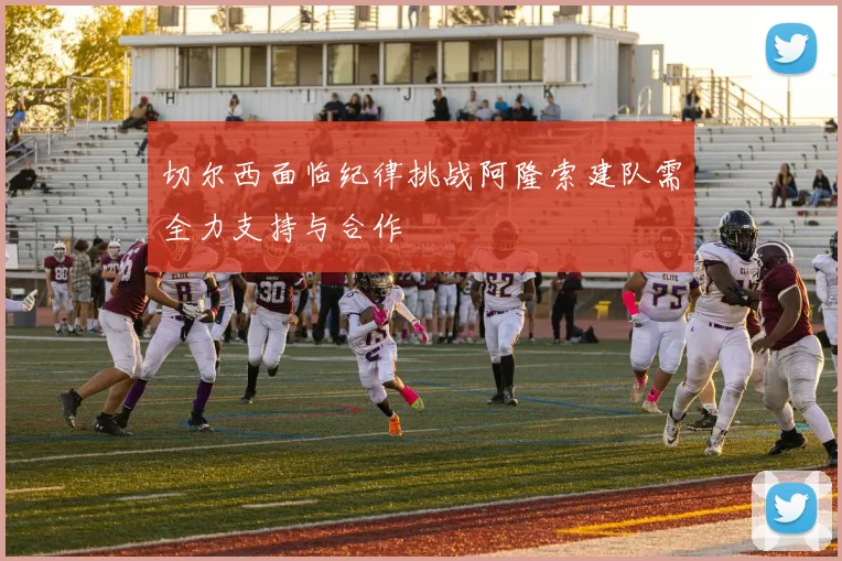 切尔西面临纪律挑战阿隆索建队需全力支持与合作