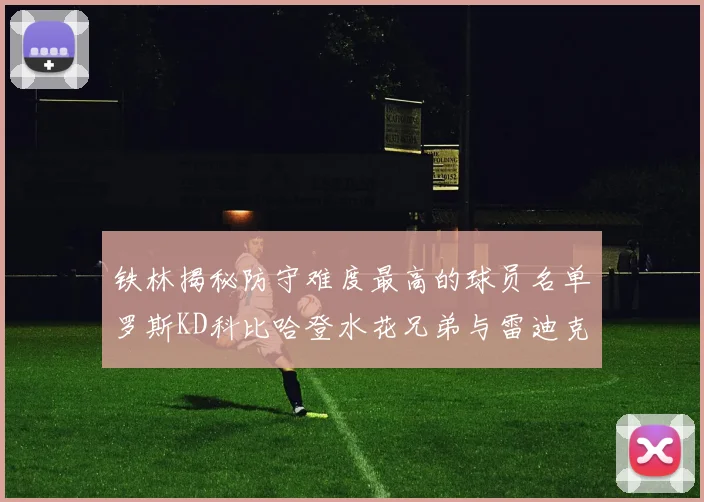 铁林揭秘防守难度最高的球员名单罗斯KD科比哈登水花兄弟与雷迪克