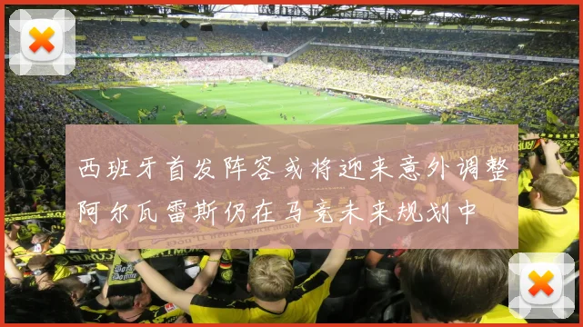 西班牙首发阵容或将迎来意外调整阿尔瓦雷斯仍在马竞未来规划中