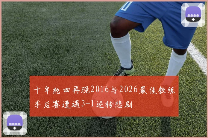十年轮回再现2016与2026最佳教练季后赛遭遇3-1逆转悲剧
