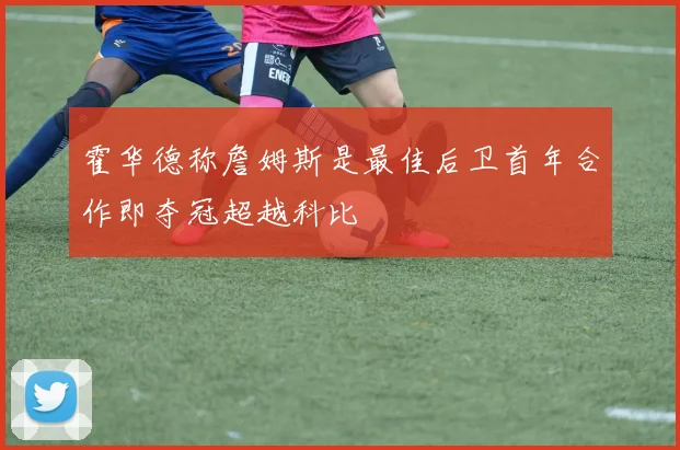 霍华德称詹姆斯是最佳后卫首年合作即夺冠超越科比