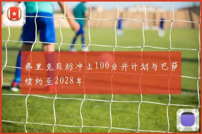 弗里克目标冲击100分并计划与巴萨续约至2028年