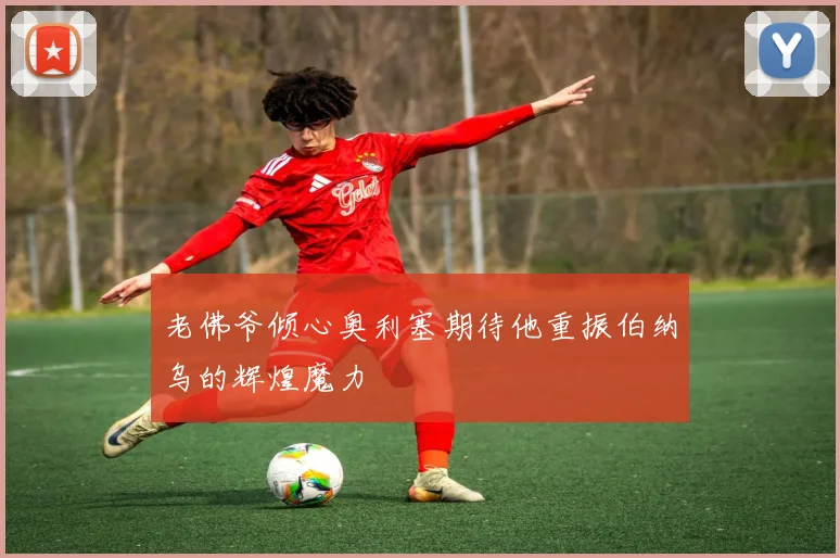 老佛爷倾心奥利塞期待他重振伯纳乌的辉煌魔力