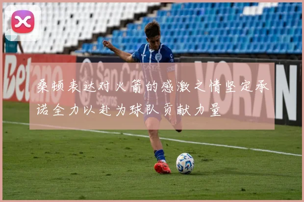 桑顿表达对火箭的感激之情坚定承诺全力以赴为球队贡献力量