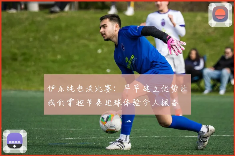 伊东纯也谈比赛：早早建立优势让我们掌控节奏进球体验令人振奋