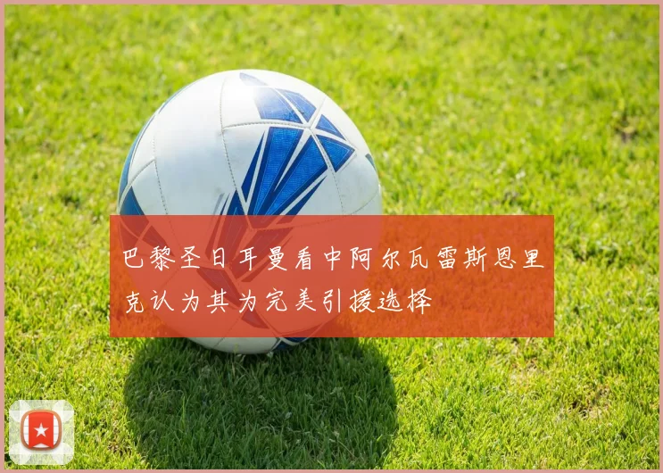 巴黎圣日耳曼看中阿尔瓦雷斯恩里克认为其为完美引援选择
