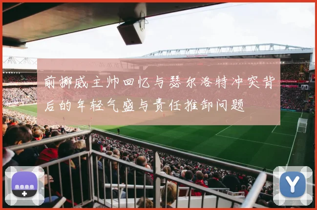 前挪威主帅回忆与瑟尔洛特冲突背后的年轻气盛与责任推卸问题
