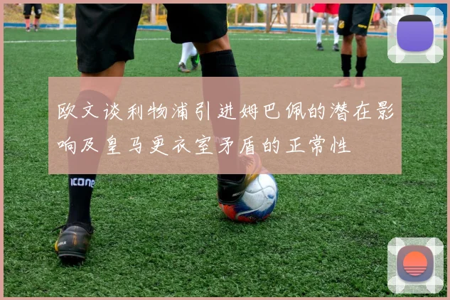 欧文谈利物浦引进姆巴佩的潜在影响及皇马更衣室矛盾的正常性