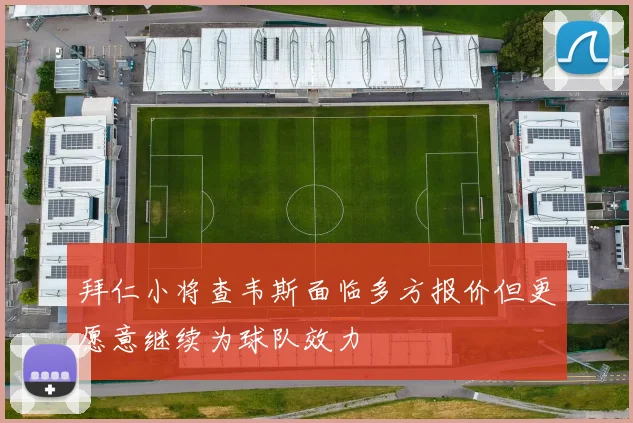 拜仁小将查韦斯面临多方报价但更愿意继续为球队效力