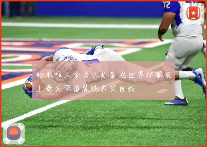 铃木唯人全力以赴备战世界杯赛场上毫无保留展现真实自我