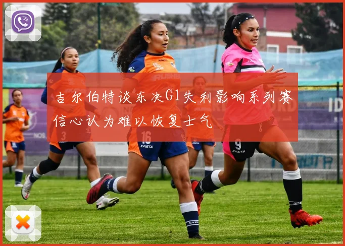 吉尔伯特谈东决G1失利影响系列赛信心认为难以恢复士气