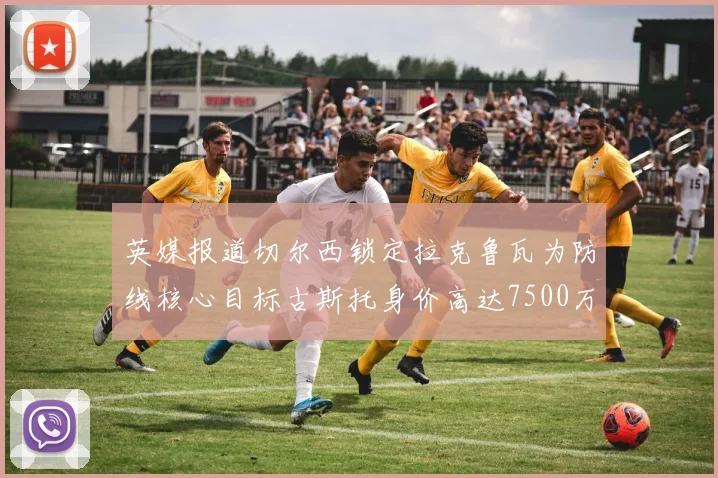 英媒报道切尔西锁定拉克鲁瓦为防线核心目标古斯托身价高达7500万镑