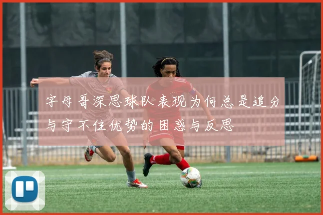 字母哥深思球队表现为何总是追分与守不住优势的困惑与反思